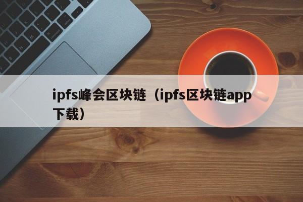 ipfs峰会区块链（ipfs区块链app下载）