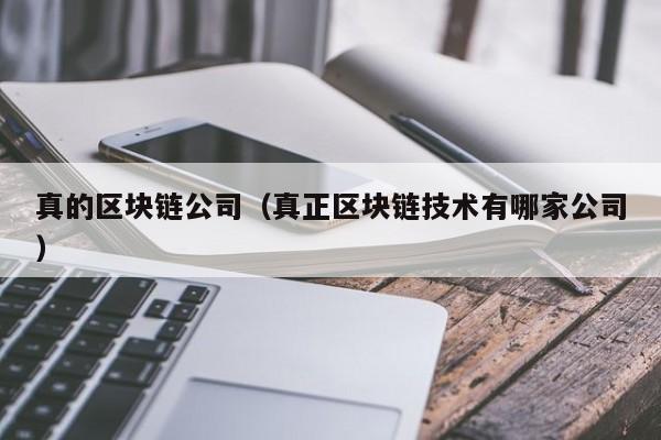 真的区块链公司（真正区块链技术有哪家公司）