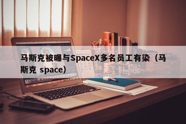 马斯克被曝与SpaceX多名员工有染（马斯克 space）