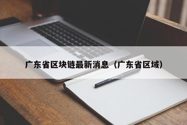 广东省区块链最新消息（广东省区域）