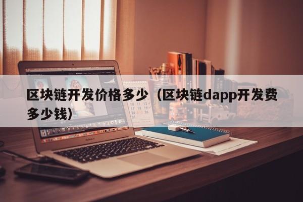 区块链开发价格多少（区块链dapp开发费多少钱）