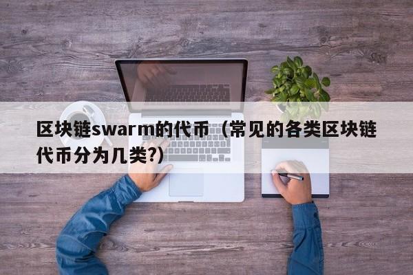 区块链swarm的代币（常见的各类区块链代币分为几类?）