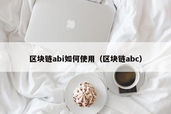 区块链abi如何使用（区块链abc）