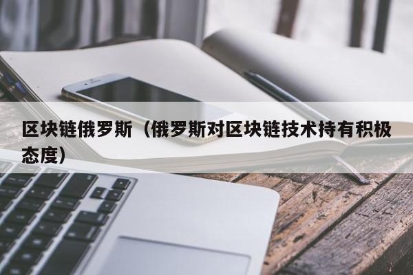 区块链俄罗斯（俄罗斯对区块链技术持有积极态度）