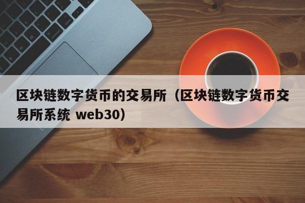 区块链数字货币的交易所（区块链数字货币交易所系统 web30）