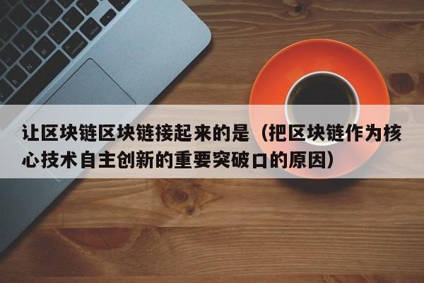 让区块链区块链接起来的是（把区块链作为核心技术自主创新的重要突破口的原因）