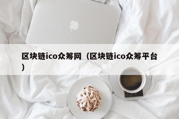 区块链ico众筹网（区块链ico众筹平台）