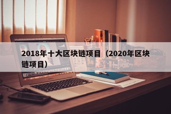 2018年十大区块链项目（2020年区块链项目）