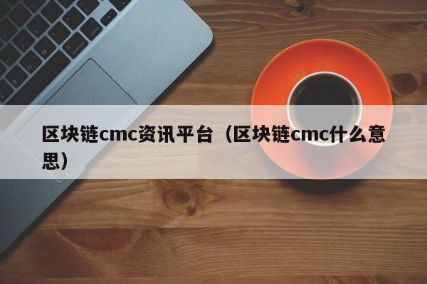 区块链cmc资讯平台（区块链cmc什么意思）