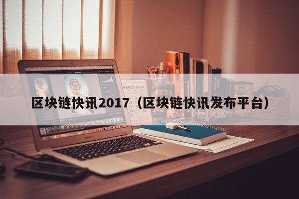 区块链快讯2017（区块链快讯发布平台）