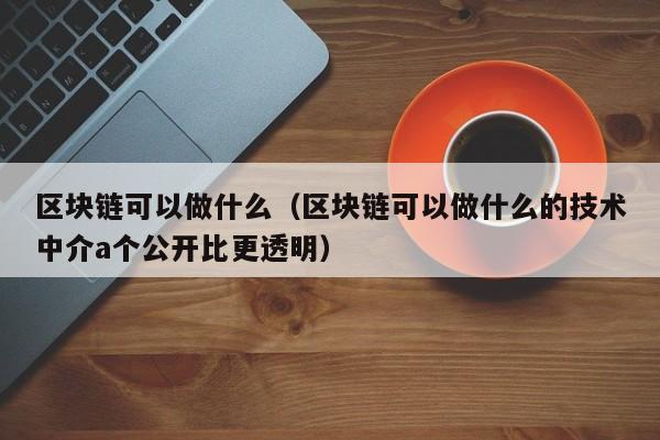 区块链可以做什么（区块链可以做什么的技术中介a个公开比更透明）