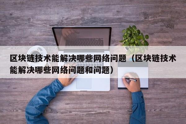 区块链技术能解决哪些网络问题（区块链技术能解决哪些网络问题和问题）