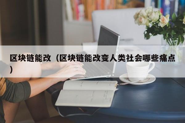 区块链能改（区块链能改变人类社会哪些痛点）