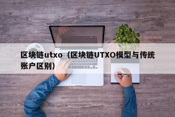 区块链utxo（区块链UTXO模型与传统账户区别）