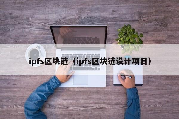 ipfs区块链（ipfs区块链设计项目）