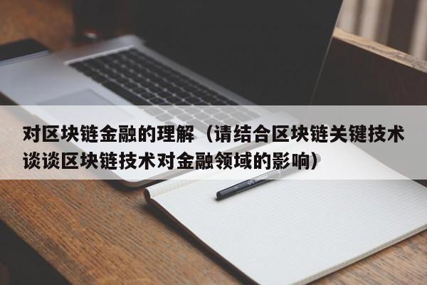 对区块链金融的理解（请结合区块链关键技术谈谈区块链技术对金融领域的影响）