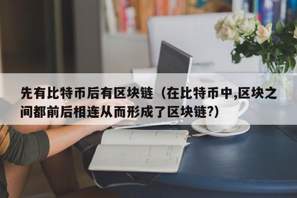 先有比特币后有区块链（在比特币中,区块之间都前后相连从而形成了区块链?）