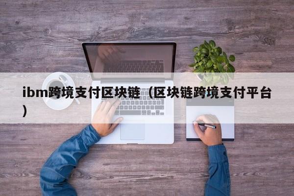 ibm跨境支付区块链（区块链跨境支付平台）