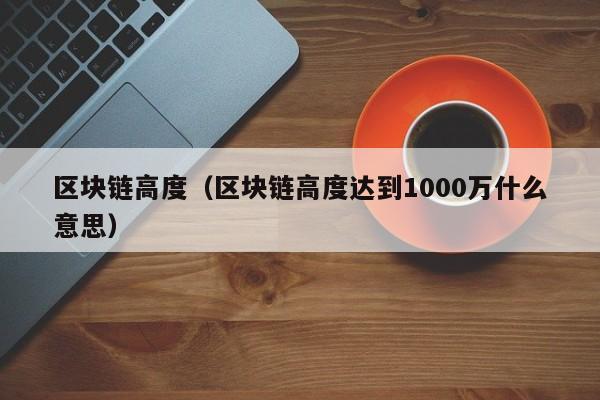 区块链高度（区块链高度达到1000万什么意思）