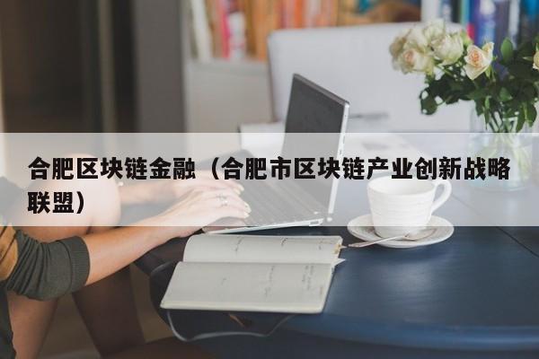 合肥区块链金融（合肥市区块链产业创新战略联盟）