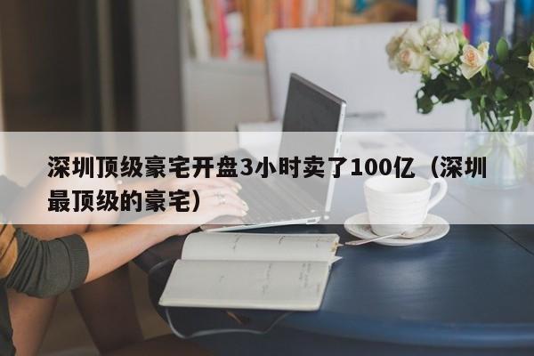 深圳顶级豪宅开盘3小时卖了100亿（深圳最顶级的豪宅）