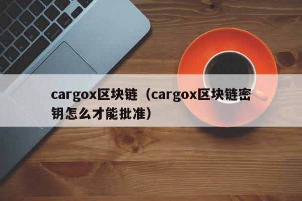 cargox区块链（cargox区块链密钥怎么才能批准）