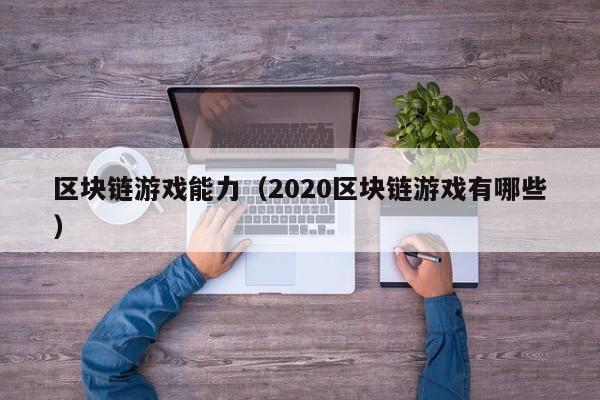 区块链游戏能力（2020区块链游戏有哪些）