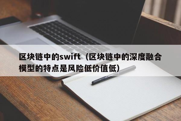 区块链中的swift（区块链中的深度融合模型的特点是风险低价值低）