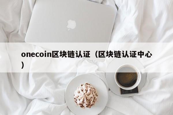 onecoin区块链认证（区块链认证中心）