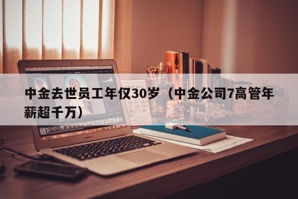 中金去世员工年仅30岁（中金公司7高管年薪超千万）