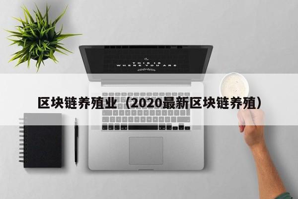 区块链养殖业（2020最新区块链养殖）