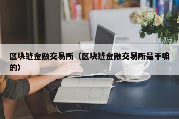 区块链金融交易所（区块链金融交易所是干嘛的）