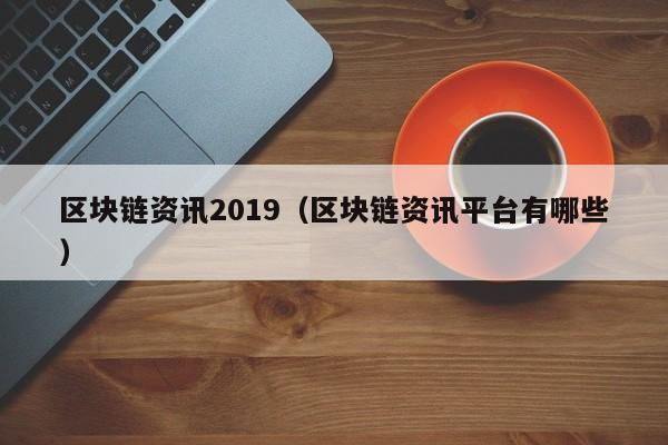 区块链资讯2019（区块链资讯平台有哪些）