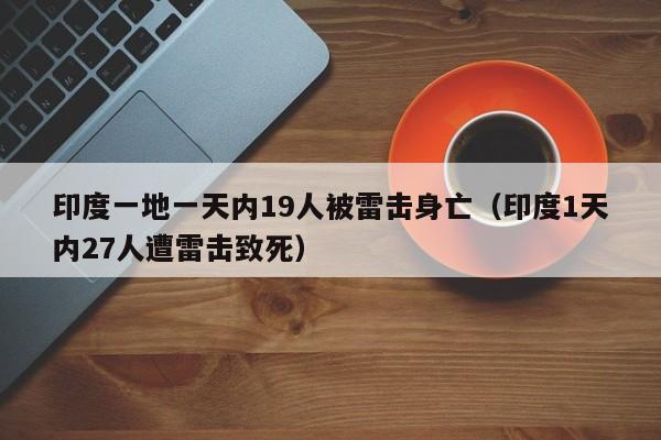 印度一地一天内19人被雷击身亡（印度1天内27人遭雷击致死）