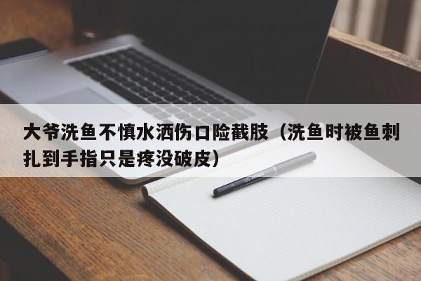 大爷洗鱼不慎水洒伤口险截肢（洗鱼时被鱼刺扎到手指只是疼没破皮）