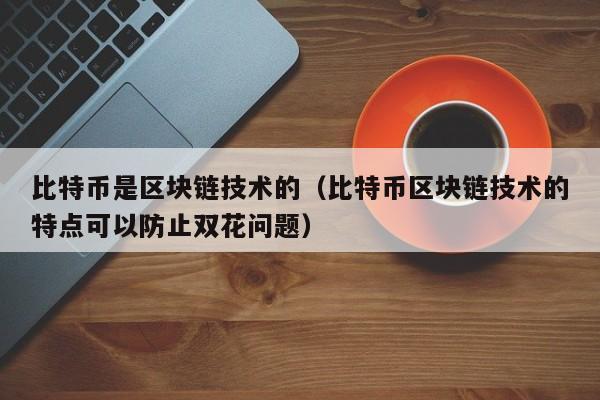 比特币是区块链技术的（比特币区块链技术的特点可以防止双花问题）