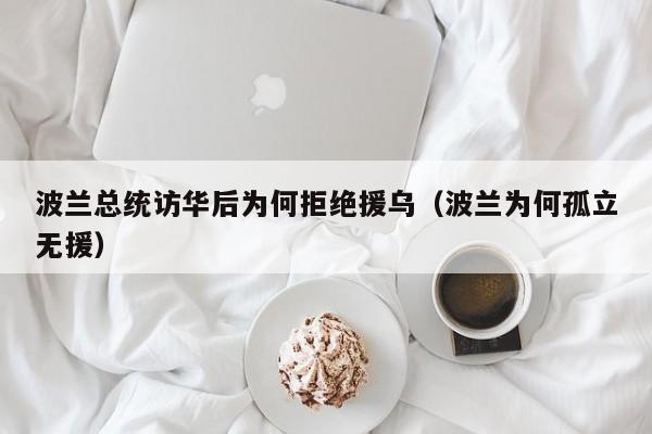 波兰总统访华后为何拒绝援乌（波兰为何孤立无援）