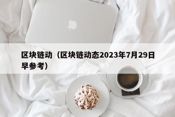 区块链动（区块链动态2023年7月29日早参考）