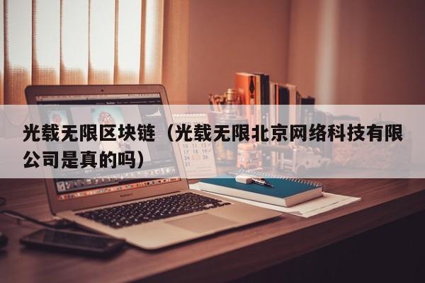 光载无限区块链（光载无限北京网络科技有限公司是真的吗）