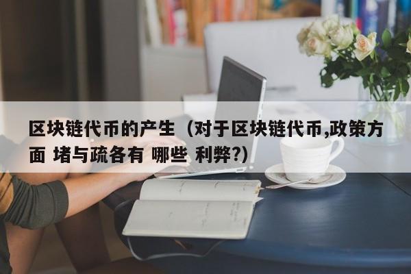 区块链代币的产生（对于区块链代币,政策方面 堵与疏各有 哪些 利弊?）