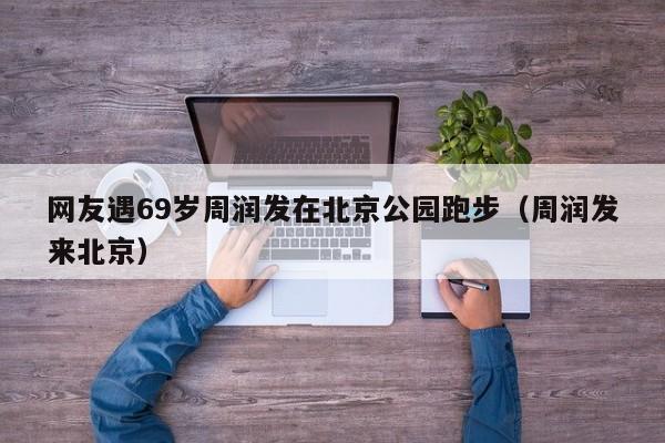 网友遇69岁周润发在北京公园跑步（周润发来北京）