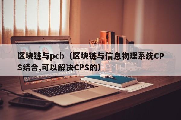 区块链与pcb（区块链与信息物理系统CPS结合,可以解决CPS的）