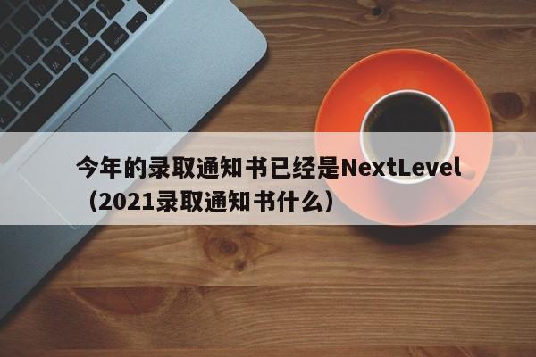 今年的录取通知书已经是NextLevel（2021录取通知书什么）