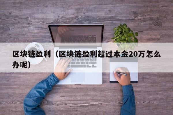 区块链盈利（区块链盈利超过本金20万怎么办呢）