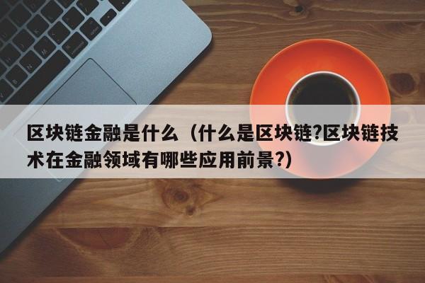 区块链金融是什么（什么是区块链?区块链技术在金融领域有哪些应用前景?）