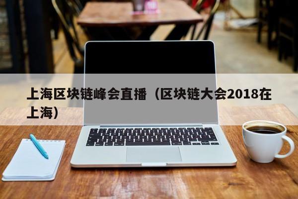 上海区块链峰会直播（区块链大会2018在上海）