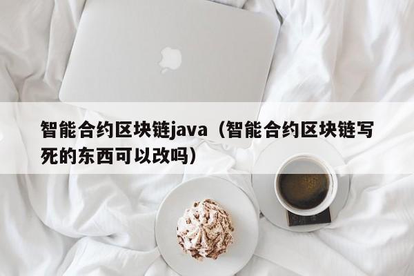 智能合约区块链java（智能合约区块链写死的东西可以改吗）