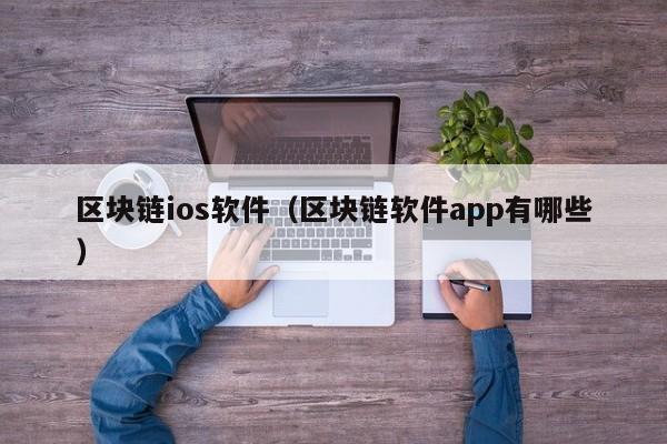 区块链ios软件（区块链软件app有哪些）