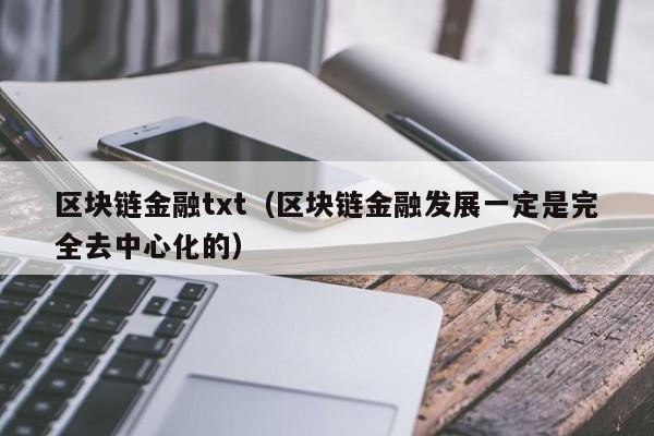 区块链金融txt（区块链金融发展一定是完全去中心化的）