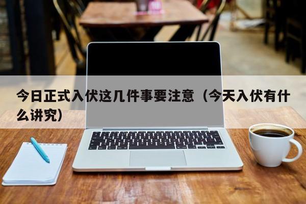 今日正式入伏这几件事要注意（今天入伏有什么讲究）